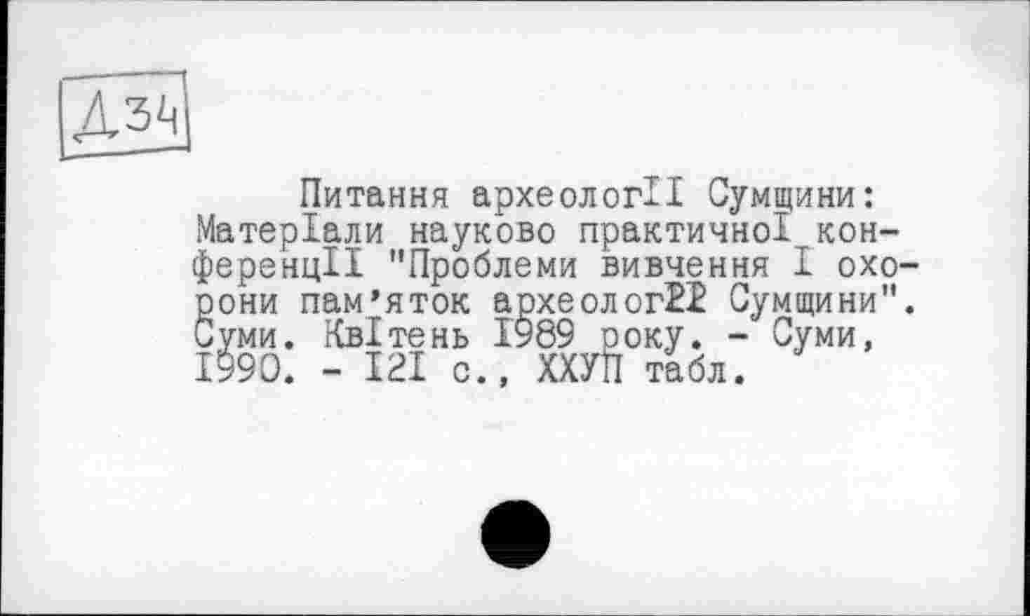 ﻿Питання археології Сумщини: Матеріали науково практичної конференції "Проблеми вивчення I охорони пам’яток археології Сумщини". Суми. Квітень 1989 року. - Суми, 1990. - 121 с., ХХУП табл.